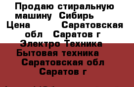 Продаю стиральную машину “Сибирь“    › Цена ­ 500 - Саратовская обл., Саратов г. Электро-Техника » Бытовая техника   . Саратовская обл.,Саратов г.